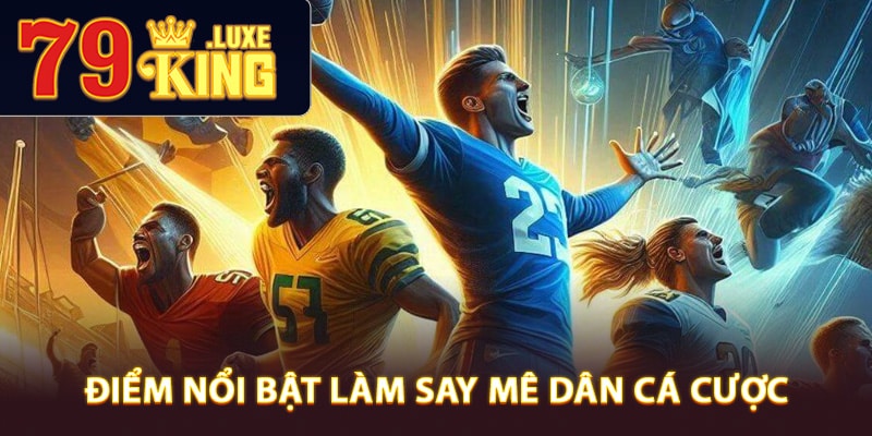 Điểm nổi bật làm say mê dân cá cược thể thao 79King